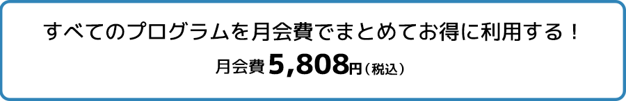 すべてのプログラムを月会費でまとめてお得に利用する！月会費5,808円（税込）